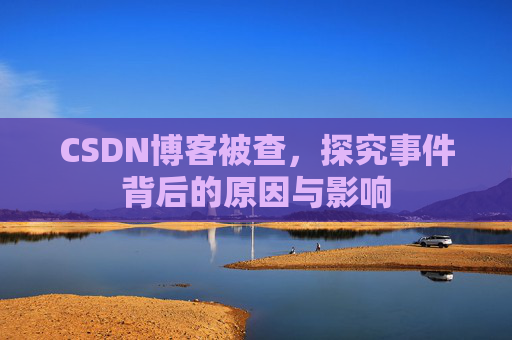 CSDN博客被查，探究事件背后的原因与影响